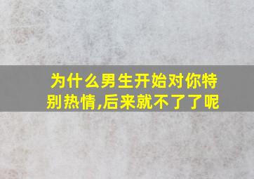 为什么男生开始对你特别热情,后来就不了了呢