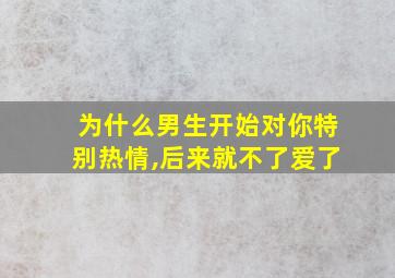 为什么男生开始对你特别热情,后来就不了爱了