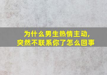 为什么男生热情主动,突然不联系你了怎么回事