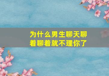 为什么男生聊天聊着聊着就不理你了