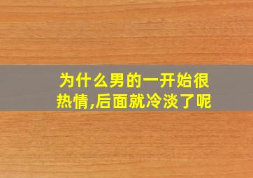 为什么男的一开始很热情,后面就冷淡了呢