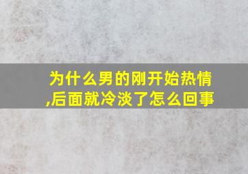 为什么男的刚开始热情,后面就冷淡了怎么回事