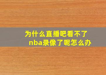 为什么直播吧看不了nba录像了呢怎么办