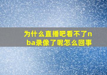 为什么直播吧看不了nba录像了呢怎么回事