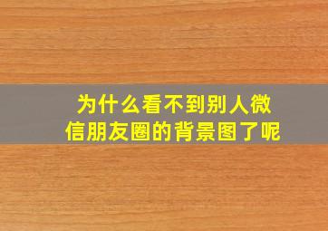 为什么看不到别人微信朋友圈的背景图了呢