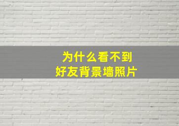 为什么看不到好友背景墙照片