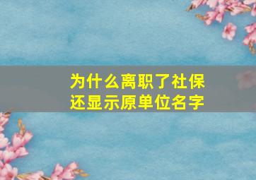 为什么离职了社保还显示原单位名字