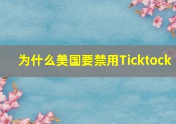 为什么美国要禁用Ticktock