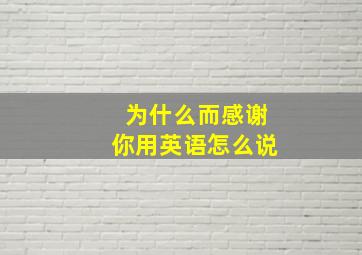 为什么而感谢你用英语怎么说