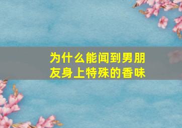 为什么能闻到男朋友身上特殊的香味