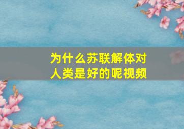 为什么苏联解体对人类是好的呢视频