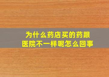 为什么药店买的药跟医院不一样呢怎么回事