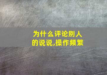 为什么评论别人的说说,操作频繁