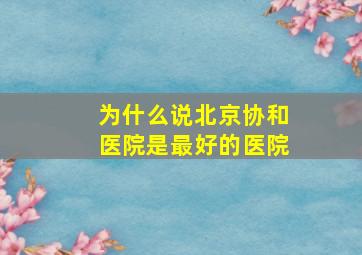 为什么说北京协和医院是最好的医院