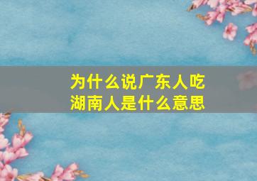 为什么说广东人吃湖南人是什么意思