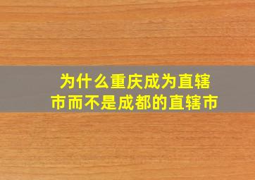 为什么重庆成为直辖市而不是成都的直辖市