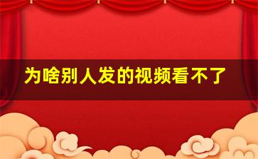 为啥别人发的视频看不了