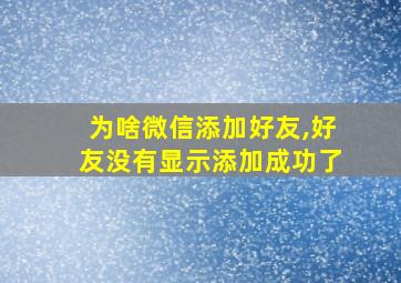 为啥微信添加好友,好友没有显示添加成功了