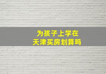 为孩子上学在天津买房划算吗