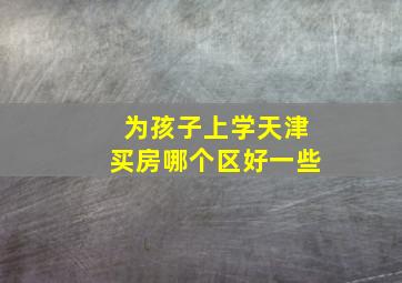 为孩子上学天津买房哪个区好一些