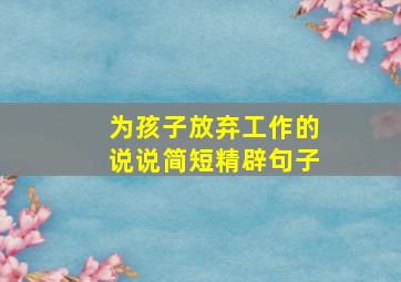 为孩子放弃工作的说说简短精辟句子