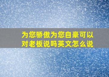 为您骄傲为您自豪可以对老板说吗英文怎么说