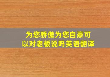 为您骄傲为您自豪可以对老板说吗英语翻译