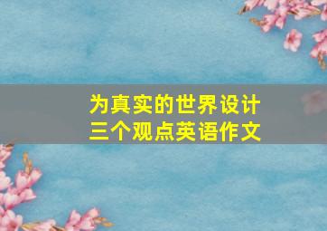 为真实的世界设计三个观点英语作文