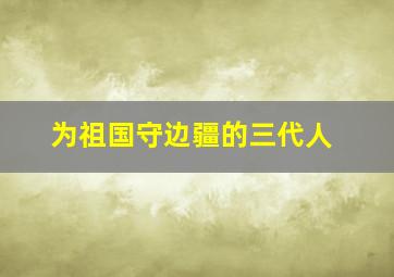 为祖国守边疆的三代人