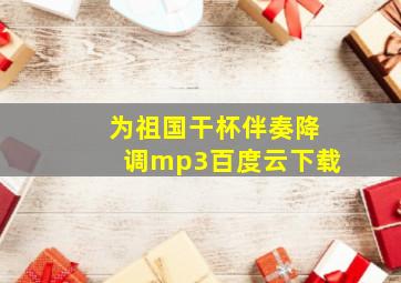 为祖国干杯伴奏降调mp3百度云下载