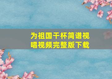 为祖国干杯简谱视唱视频完整版下载