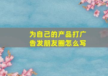 为自己的产品打广告发朋友圈怎么写