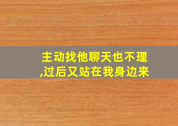 主动找他聊天也不理,过后又站在我身边来