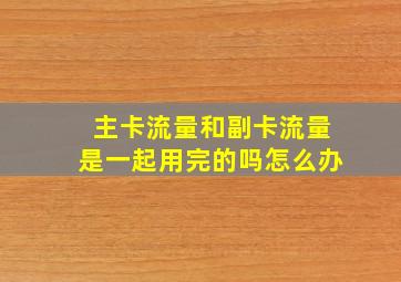 主卡流量和副卡流量是一起用完的吗怎么办