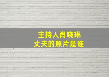 主持人肖晓琳丈夫的照片是谁