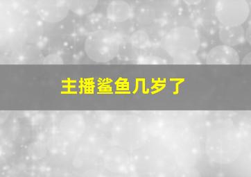 主播鲨鱼几岁了