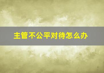 主管不公平对待怎么办