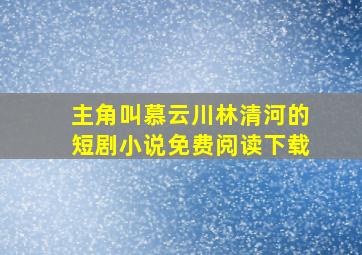 主角叫慕云川林清河的短剧小说免费阅读下载