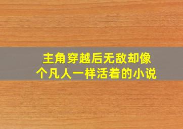 主角穿越后无敌却像个凡人一样活着的小说