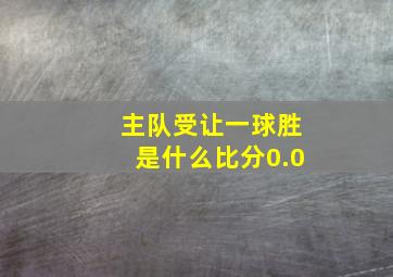 主队受让一球胜是什么比分0.0