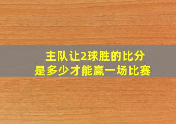 主队让2球胜的比分是多少才能赢一场比赛