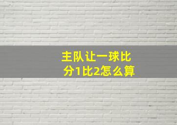 主队让一球比分1比2怎么算