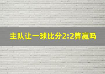 主队让一球比分2:2算赢吗