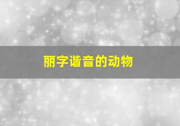 丽字谐音的动物