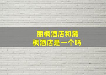 丽枫酒店和麓枫酒店是一个吗