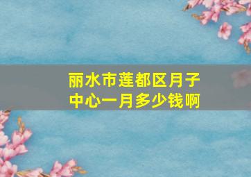 丽水市莲都区月子中心一月多少钱啊