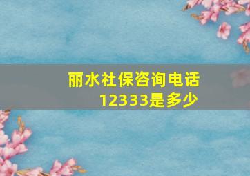 丽水社保咨询电话12333是多少