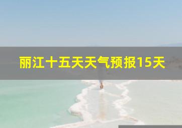 丽江十五天天气预报15天