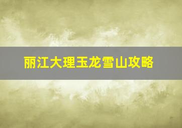 丽江大理玉龙雪山攻略