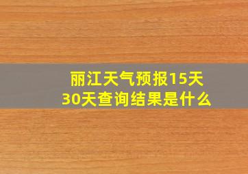 丽江天气预报15天30天查询结果是什么